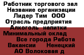 Работник торгового зал › Название организации ­ Лидер Тим, ООО › Отрасль предприятия ­ Алкоголь, напитки › Минимальный оклад ­ 28 000 - Все города Работа » Вакансии   . Ненецкий АО,Волоковая д.